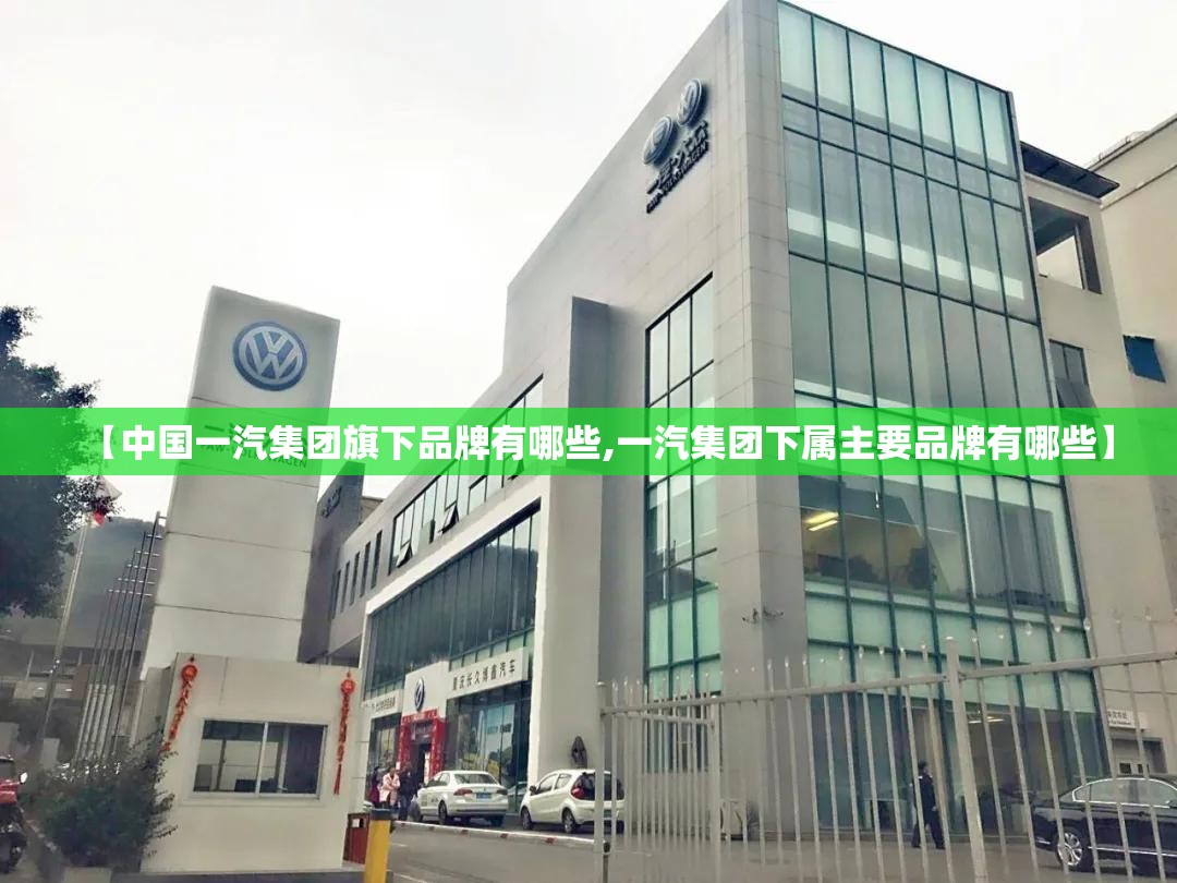【中国一汽集团旗下品牌有哪些,一汽集团下属主要品牌有哪些】 【中国一汽集团旗下品牌有哪些,一汽集团下属主要品牌有哪些】