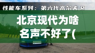 北京现代为啥名声不好了(北京现代是否退出中国市场了) 北京现代为啥名声不好了(北京现代是否退出中国市场了)