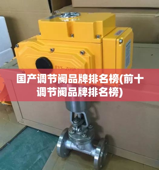 国产调节阀品牌排名榜(前十调节阀品牌排名榜) 国产调节阀品牌排名榜(前十调节阀品牌排名榜)