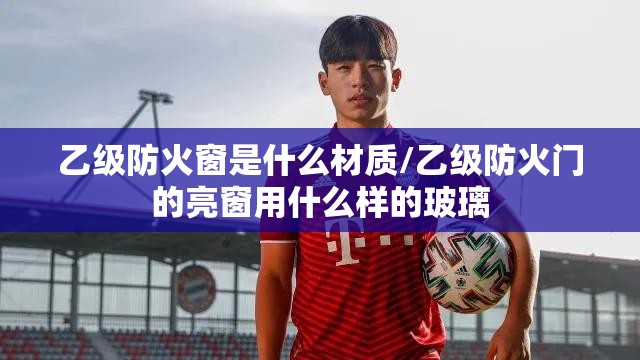 乙级防火窗是什么材质/乙级防火门的亮窗用什么样的玻璃 乙级防火窗是什么材质/乙级防火门的亮窗用什么样的玻璃