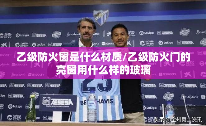 乙级防火窗是什么材质/乙级防火门的亮窗用什么样的玻璃 乙级防火窗是什么材质/乙级防火门的亮窗用什么样的玻璃