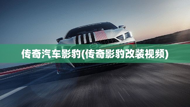 传奇汽车影豹(传奇影豹改装视频) 传奇汽车影豹(传奇影豹改装视频)