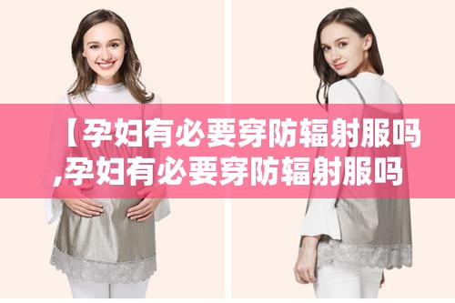 【孕妇有必要穿防辐射服吗,孕妇有必要穿防辐射服吗 知乎】