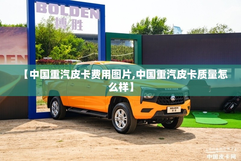 【中国重汽皮卡费用图片,中国重汽皮卡质量怎么样】 【中国重汽皮卡费用图片,中国重汽皮卡质量怎么样】