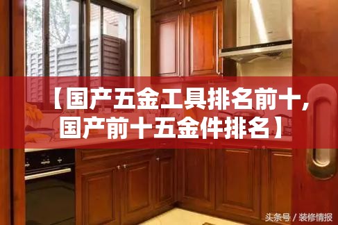 【国产五金工具排名前十,国产前十五金件排名】 【国产五金工具排名前十,国产前十五金件排名】
