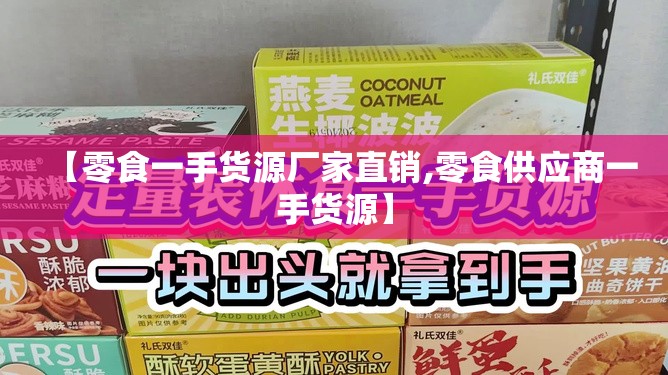 【零食一手货源厂家直销,零食供应商一手货源】 【零食一手货源厂家直销,零食供应商一手货源】