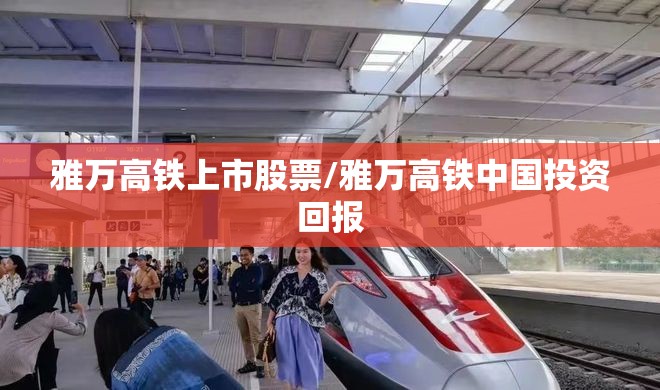 雅万高铁上市股票/雅万高铁中国投资回报