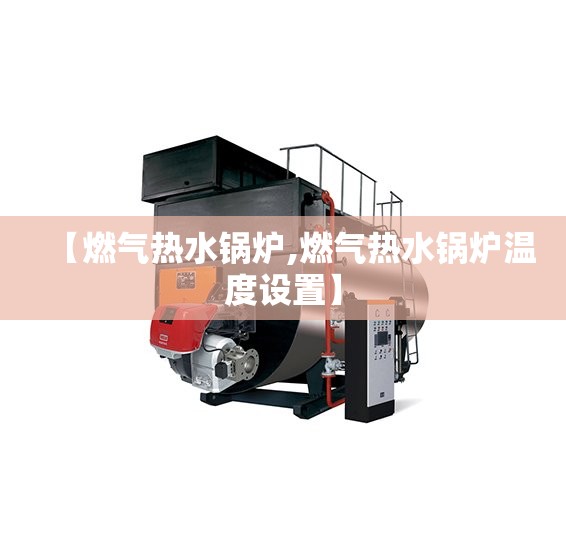【燃气热水锅炉,燃气热水锅炉温度设置】