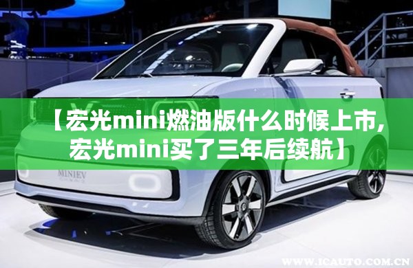 【宏光mini燃油版什么时候上市,宏光mini买了三年后续航】 【宏光mini燃油版什么时候上市,宏光mini买了三年后续航】