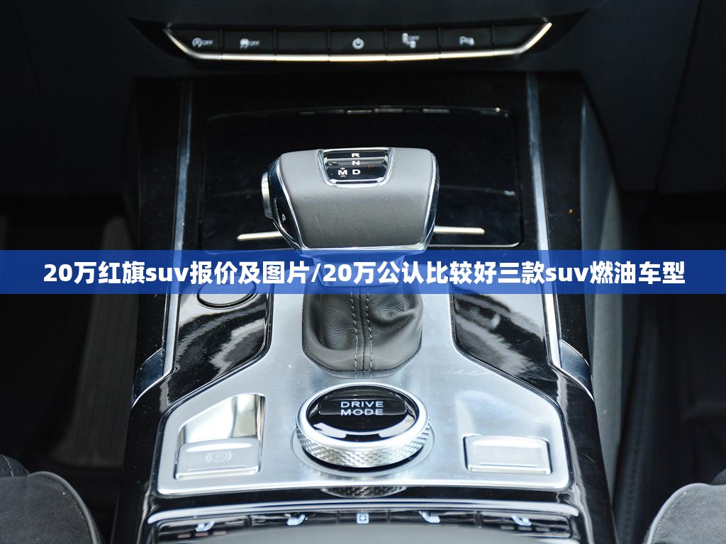 20万红旗suv报价及图片/20万公认比较好三款suv燃油车型