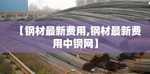 【钢材最新费用,钢材最新费用中钢网】 【钢材最新费用,钢材最新费用中钢网】