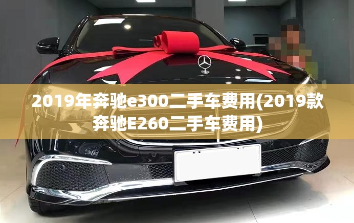 2019年奔驰e300二手车费用(2019款奔驰E260二手车费用) 2019年奔驰e300二手车费用(2019款奔驰E260二手车费用)