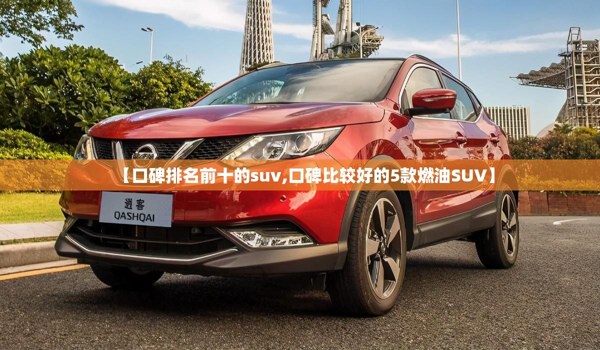 【口碑排名前十的suv,口碑比较好的5款燃油SUV】