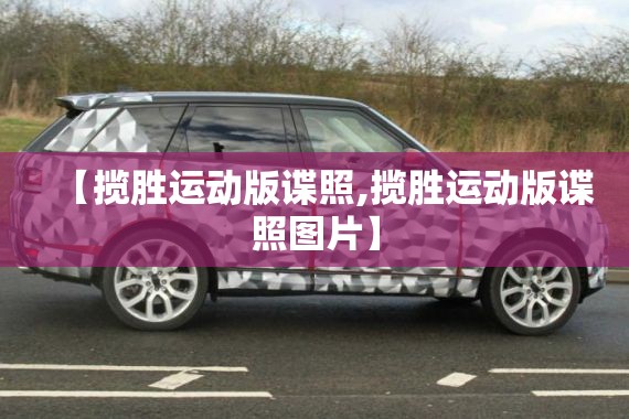 【揽胜运动版谍照,揽胜运动版谍照图片】