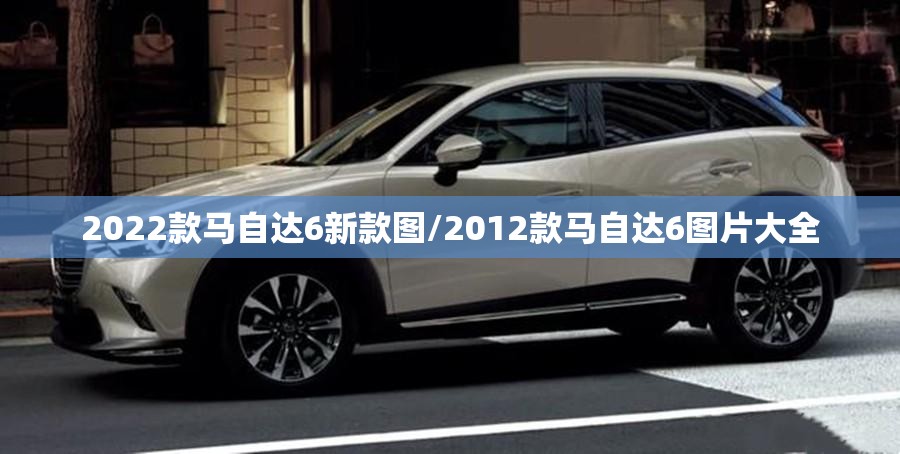 2022款马自达6新款图/2012款马自达6图片大全 2022款马自达6新款图/2012款马自达6图片大全