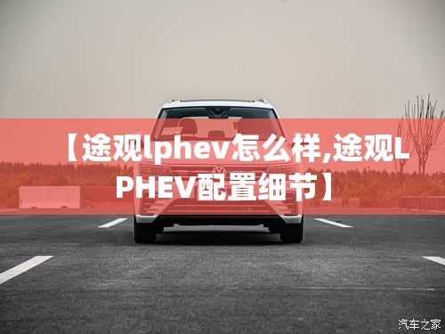 【途观lphev怎么样,途观LPHEV配置细节】