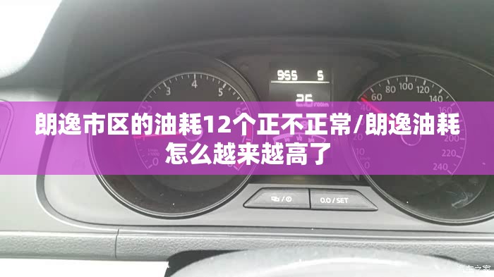 朗逸市区的油耗12个正不正常/朗逸油耗怎么越来越高了