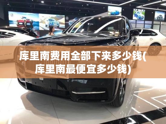 库里南费用全部下来多少钱(库里南最便宜多少钱) 库里南费用全部下来多少钱(库里南最便宜多少钱)
