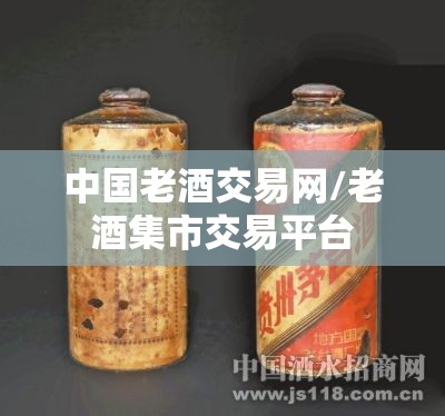 中国老酒交易网/老酒集市交易平台 中国老酒交易网/老酒集市交易平台