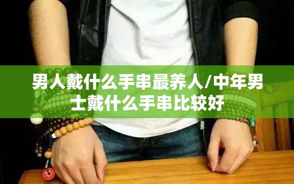 男人戴什么手串最养人/中年男士戴什么手串比较好