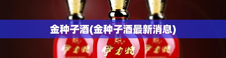 金种子酒(金种子酒最新消息) 金种子酒(金种子酒最新消息)