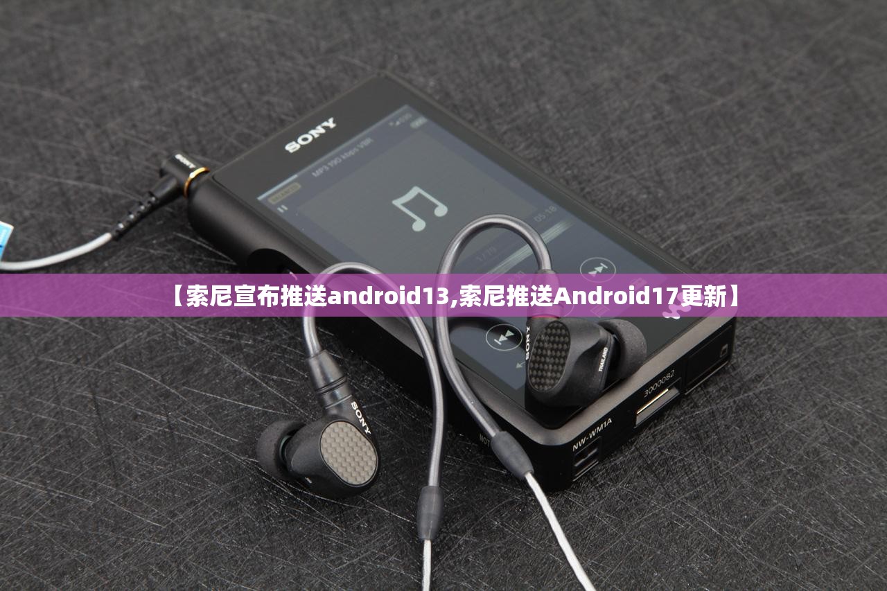 【索尼宣布推送android13,索尼推送Android17更新】