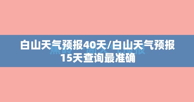 白山天气预报40天/白山天气预报15天查询最准确 白山天气预报40天/白山天气预报15天查询最准确