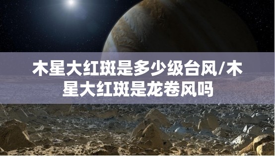 木星大红斑是多少级台风/木星大红斑是龙卷风吗