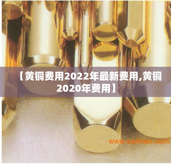 【黄铜费用2022年最新费用,黄铜2020年费用】