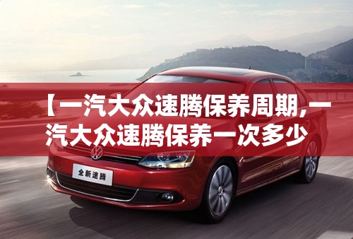 【一汽大众速腾保养周期,一汽大众速腾保养一次多少钱】