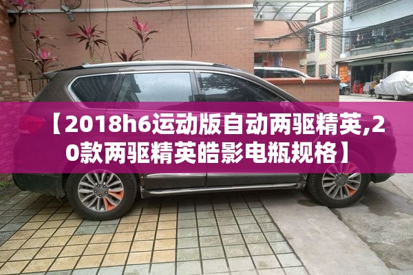 【2018h6运动版自动两驱精英,20款两驱精英皓影电瓶规格】