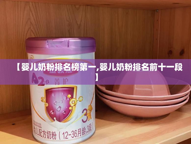 【婴儿奶粉排名榜第一,婴儿奶粉排名前十一段】