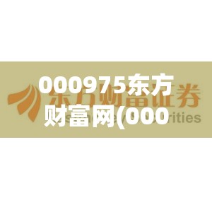 000975东方财富网(000995东方财富网股票行情) 000975东方财富网(000995东方财富网股票行情)