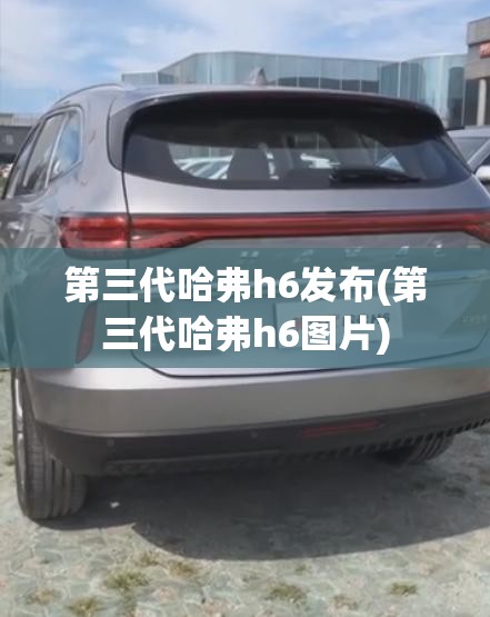 第三代哈弗h6发布(第三代哈弗h6图片)