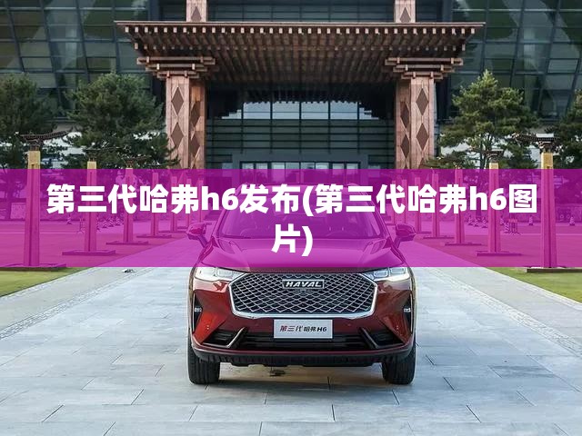 第三代哈弗h6发布(第三代哈弗h6图片)