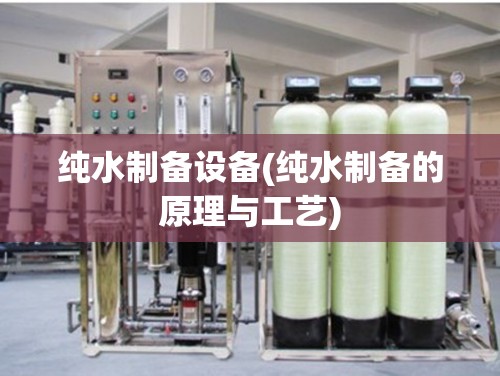 纯水制备设备(纯水制备的原理与工艺) 纯水制备设备(纯水制备的原理与工艺)