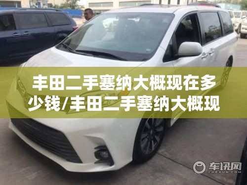 丰田二手塞纳大概现在多少钱/丰田二手塞纳大概现在多少钱一辆 丰田二手塞纳大概现在多少钱/丰田二手塞纳大概现在多少钱一辆