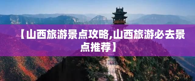 【山西旅游景点攻略,山西旅游必去景点推荐】