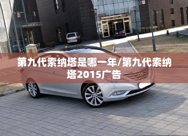 第九代索纳塔是哪一年/第九代索纳塔2015广告