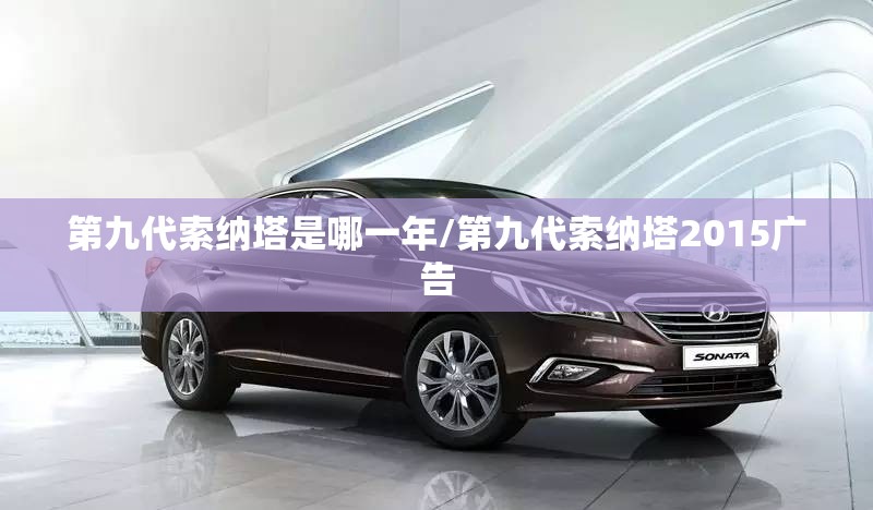 第九代索纳塔是哪一年/第九代索纳塔2015广告