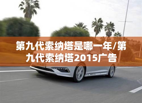 第九代索纳塔是哪一年/第九代索纳塔2015广告