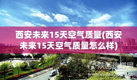 西安未来15天空气质量(西安未来15天空气质量怎么样) 西安未来15天空气质量(西安未来15天空气质量怎么样)