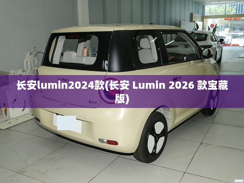 长安lumin2024款(长安 Lumin 2026 款宝藏版) 长安lumin2024款(长安 Lumin 2026 款宝藏版)