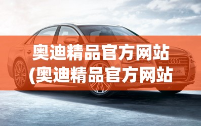 奥迪精品官方网站(奥迪精品官方网站旗舰店) 奥迪精品官方网站(奥迪精品官方网站旗舰店)