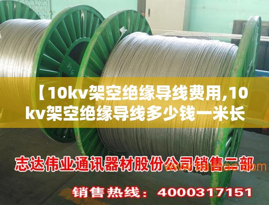【10kv架空绝缘导线费用,10kv架空绝缘导线多少钱一米长】 【10kv架空绝缘导线费用,10kv架空绝缘导线多少钱一米长】
