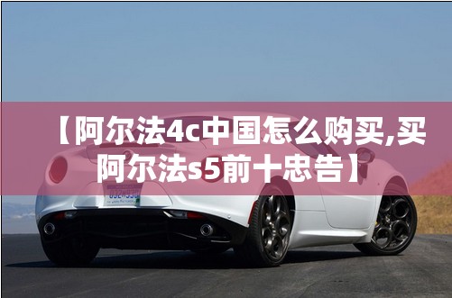 【阿尔法4c中国怎么购买,买阿尔法s5前十忠告】 【阿尔法4c中国怎么购买,买阿尔法s5前十忠告】