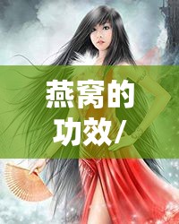 燕窝的功效/燕窝的功效与作用及营养禁忌人群