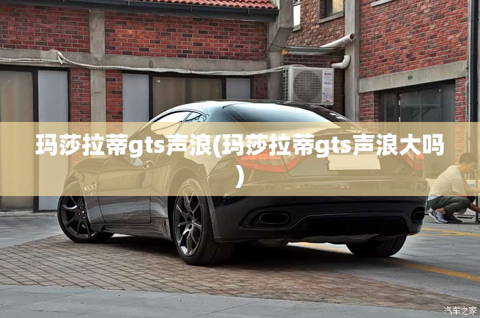 玛莎拉蒂gts声浪(玛莎拉蒂gts声浪大吗)