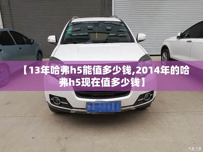 【13年哈弗h5能值多少钱,2014年的哈弗h5现在值多少钱】