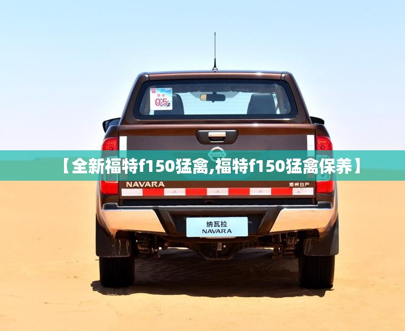 【全新福特f150猛禽,福特f150猛禽保养】